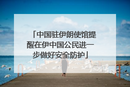 中国驻伊朗使馆提醒在伊中国公民进一步做好安全防护