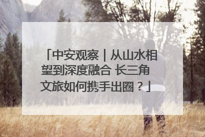 中安观察｜从山水相望到深度融合 长三角文旅如何携手出圈？