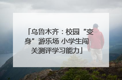 乌鲁木齐：校园“变身”游乐场 小学生闯关测评学习能力