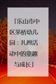 乐山市中区茅桥幼儿园：扎辫活动中的童趣与成长