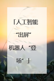 人工智能“出屏” 机器人“登场”