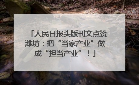 人民日报头版刊文点赞潍坊：把“当家产业”做成“担当产业”！