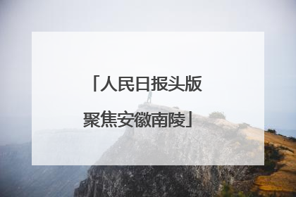 人民日报头版聚焦安徽南陵