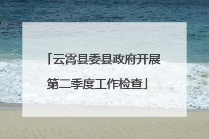 云霄县委县政府开展第二季度工作检查