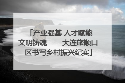 产业强基 人才赋能 文明铸魂——大连旅顺口区书写乡村振兴纪实