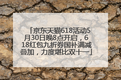 京东天猫618活动5月30日晚8点开启，618红包九折券国补满减叠加，力度堪比双十一