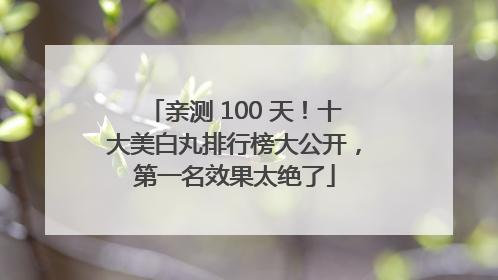 亲测 100 天！十大美白丸排行榜大公开，第一名效果太绝了