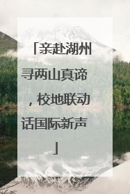 亲赴湖州寻两山真谛，校地联动话国际新声