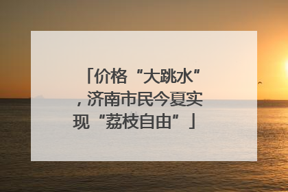 价格“大跳水”，济南市民今夏实现“荔枝自由”