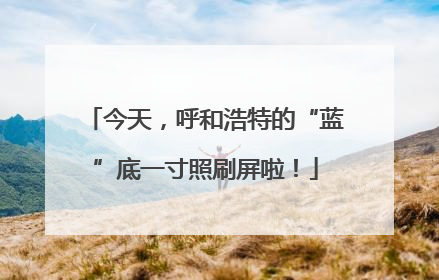 今天，呼和浩特的“蓝”底一寸照刷屏啦！
