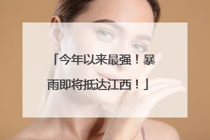 今年以来最强！暴雨即将抵达江西！