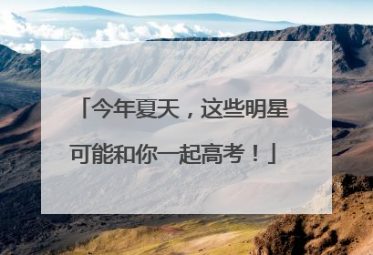 今年夏天，这些明星可能和你一起高考！
