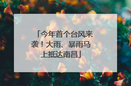 今年首个台风来袭！大雨、暴雨马上抵达南昌