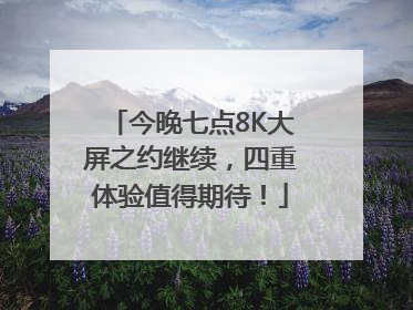 今晚七点8K大屏之约继续，四重体验值得期待！