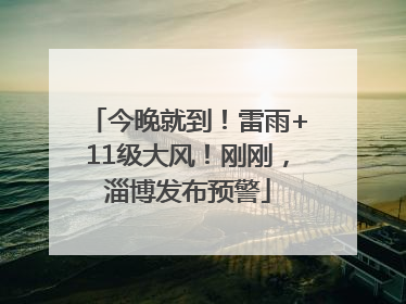 今晚就到！雷雨+11级大风！刚刚，淄博发布预警