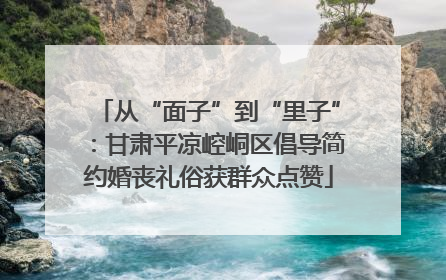 从“面子”到“里子”：甘肃平凉崆峒区倡导简约婚丧礼俗获群众点赞