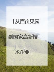 从百亩果园到国家高新技术企业