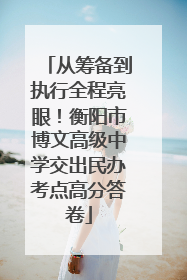 从筹备到执行全程亮眼！衡阳市博文高级中学交出民办考点高分答卷