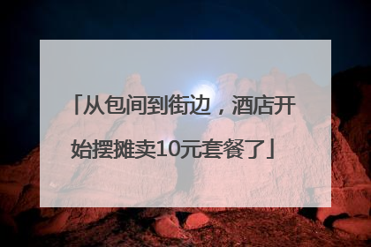 从包间到街边，酒店开始摆摊卖10元套餐了
