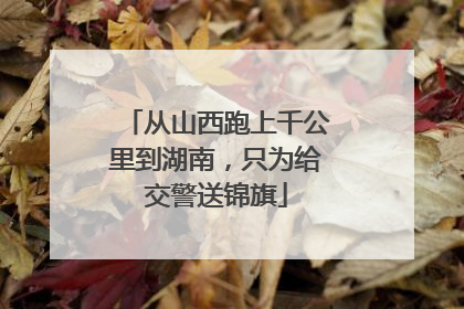 从山西跑上千公里到湖南，只为给交警送锦旗