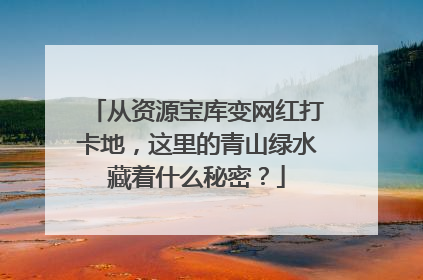 从资源宝库变网红打卡地，这里的青山绿水藏着什么秘密？