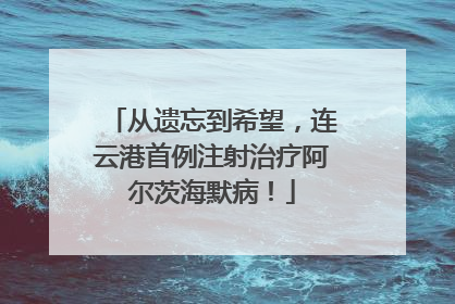 从遗忘到希望，连云港首例注射治疗阿尔茨海默病！