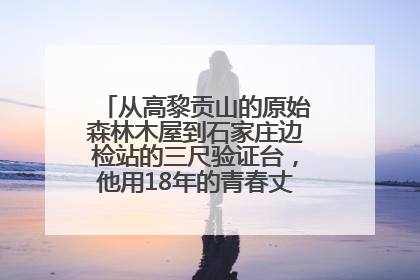 从高黎贡山的原始森林木屋到石家庄边检站的三尺验证台，他用18年的青春丈量祖国的边境线