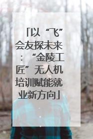 以“飞”会友探未来：“金陵工匠”无人机培训赋能就业新方向
