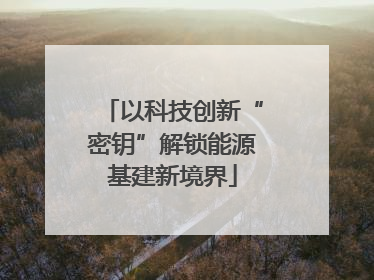 以科技创新“密钥”解锁能源基建新境界