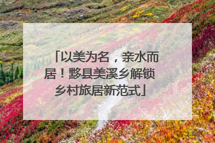 以美为名，亲水而居！黟县美溪乡解锁乡村旅居新范式