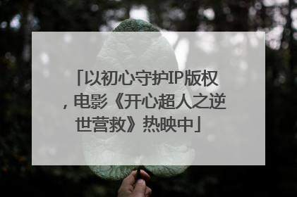 以初心守护IP版权，电影《开心超人之逆世营救》热映中