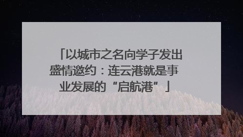 以城市之名向学子发出盛情邀约：连云港就是事业发展的“启航港”