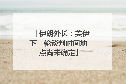 伊朗外长：美伊下一轮谈判时间地点尚未确定