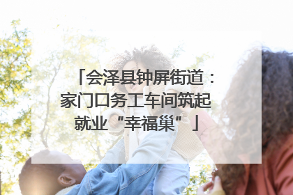 会泽县钟屏街道：家门口务工车间筑起就业“幸福巢”