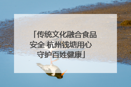 传统文化融合食品安全 杭州钱塘用心守护百姓健康