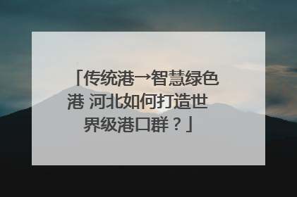 传统港→智慧绿色港 河北如何打造世界级港口群？