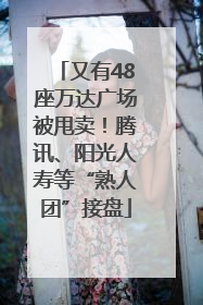 又有48座万达广场被甩卖！腾讯、阳光人寿等“熟人团”接盘