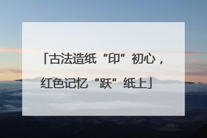 古法造纸“印”初心，红色记忆“跃”纸上