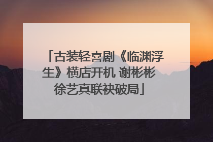 古装轻喜剧《临渊浮生》横店开机 谢彬彬徐艺真联袂破局