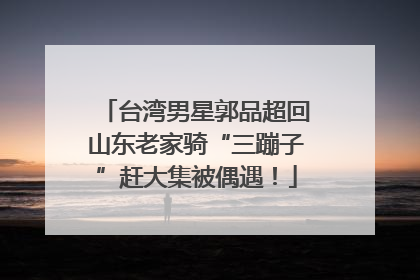 台湾男星郭品超回山东老家骑“三蹦子”赶大集被偶遇！