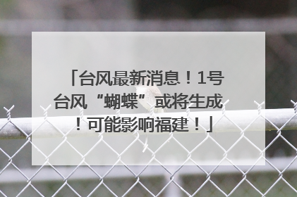 台风最新消息！1号台风“蝴蝶”或将生成！可能影响福建！