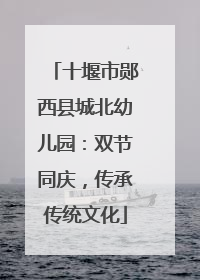十堰市郧西县城北幼儿园：双节同庆，传承传统文化