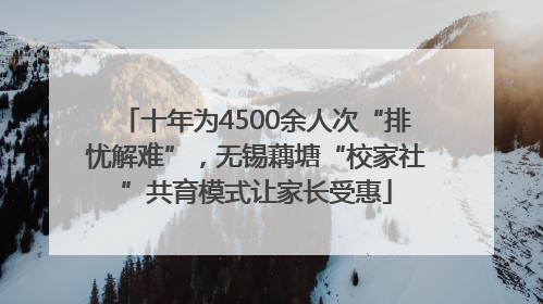 十年为4500余人次“排忧解难”，无锡藕塘“校家社”共育模式让家长受惠