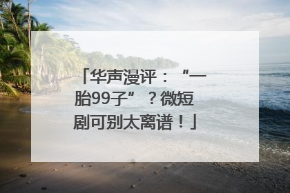 华声漫评：“一胎99子”？微短剧可别太离谱！