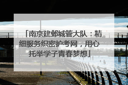 南京建邺城管大队：精细服务织密护考网，用心托举学子青春梦想