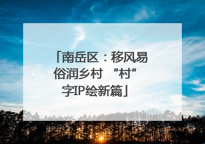 南岳区：移风易俗润乡村 “村”字IP绘新篇