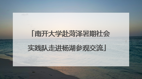 南开大学赴菏泽暑期社会实践队走进杨湖参观交流