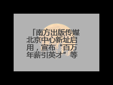 南方出版传媒北京中心新址启用，宣布“百万年薪引英才”等一系列计划