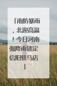 南防暴雨，北迎高温！今日河南强降雨锁定信阳驻马店