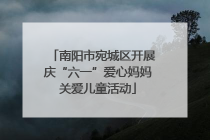 南阳市宛城区开展庆“六一”爱心妈妈关爱儿童活动